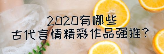 2020有哪些古代言情精彩作品强推？